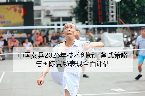 中国女乒2026年技术创新、备战策略与国际赛场表现全面评估