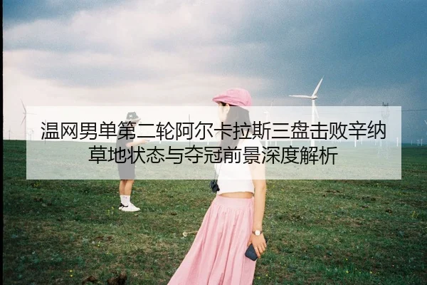 温网男单第二轮阿尔卡拉斯三盘击败辛纳 草地状态与夺冠前景深度解析