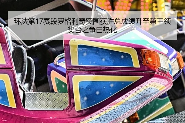 环法第17赛段罗格利奇突围获胜总成绩升至第三领奖台之争白热化